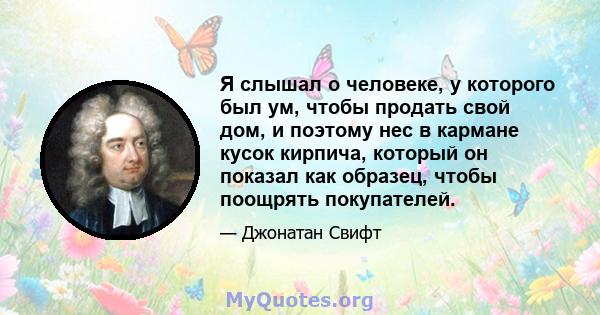 Я слышал о человеке, у которого был ум, чтобы продать свой дом, и поэтому нес в кармане кусок кирпича, который он показал как образец, чтобы поощрять покупателей.