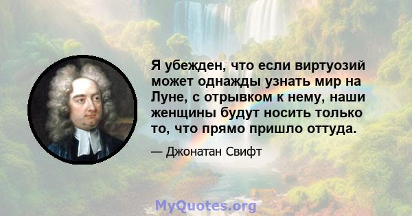 Я убежден, что если виртуозий может однажды узнать мир на Луне, с отрывком к нему, наши женщины будут носить только то, что прямо пришло оттуда.