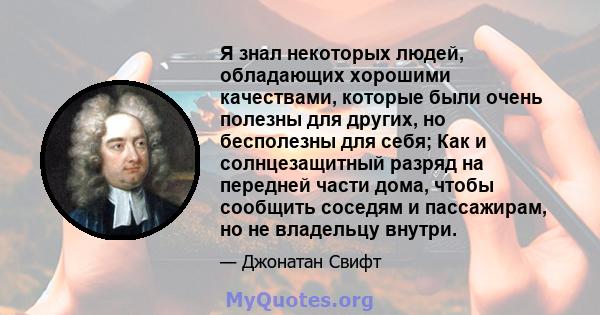 Я знал некоторых людей, обладающих хорошими качествами, которые были очень полезны для других, но бесполезны для себя; Как и солнцезащитный разряд на передней части дома, чтобы сообщить соседям и пассажирам, но не