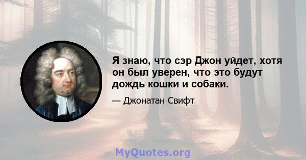 Я знаю, что сэр Джон уйдет, хотя он был уверен, что это будут дождь кошки и собаки.