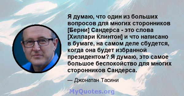 Я думаю, что один из больших вопросов для многих сторонников [Берни] Сандерса - это слова [Хиллари Клинтон] и что написано в бумаге, на самом деле сбудется, когда она будет избранной президентом? Я думаю, это самое