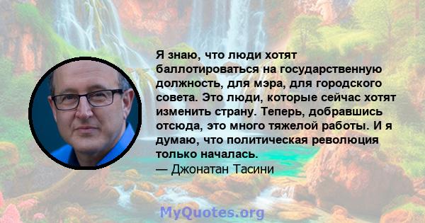 Я знаю, что люди хотят баллотироваться на государственную должность, для мэра, для городского совета. Это люди, которые сейчас хотят изменить страну. Теперь, добравшись отсюда, это много тяжелой работы. И я думаю, что