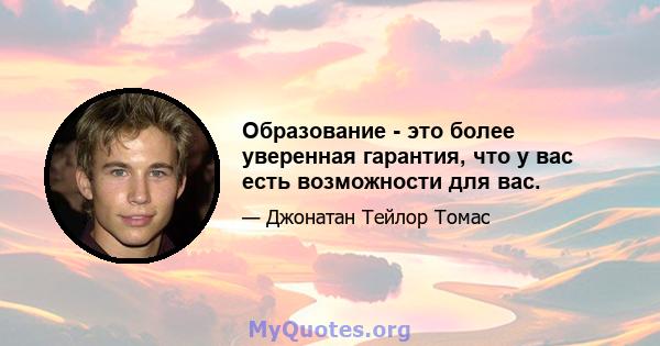 Образование - это более уверенная гарантия, что у вас есть возможности для вас.