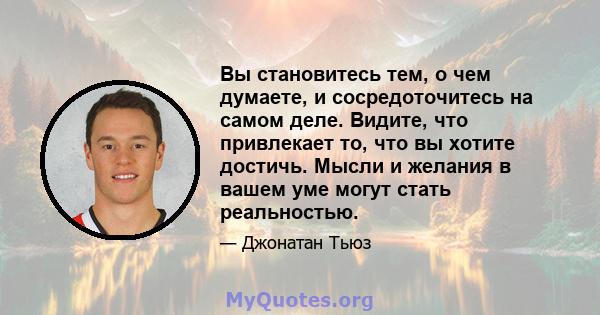 Вы становитесь тем, о чем думаете, и сосредоточитесь на самом деле. Видите, что привлекает то, что вы хотите достичь. Мысли и желания в вашем уме могут стать реальностью.