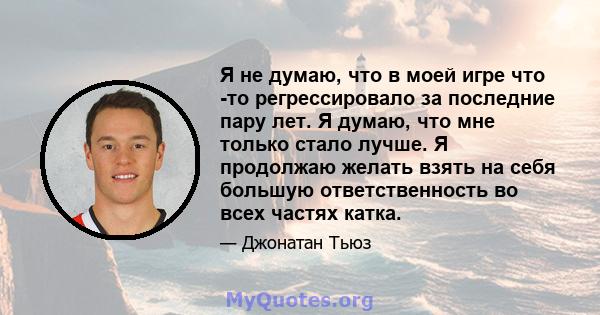 Я не думаю, что в моей игре что -то регрессировало за последние пару лет. Я думаю, что мне только стало лучше. Я продолжаю желать взять на себя большую ответственность во всех частях катка.