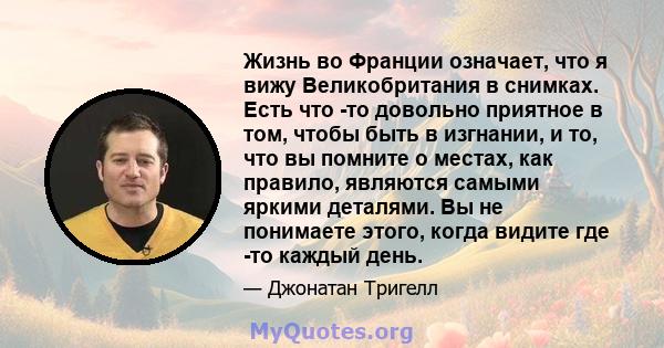 Жизнь во Франции означает, что я вижу Великобритания в снимках. Есть что -то довольно приятное в том, чтобы быть в изгнании, и то, что вы помните о местах, как правило, являются самыми яркими деталями. Вы не понимаете