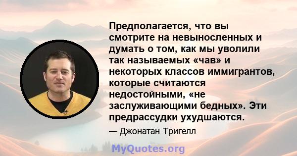 Предполагается, что вы смотрите на невыносленных и думать о том, как мы уволили так называемых «чав» и некоторых классов иммигрантов, которые считаются недостойными, «не заслуживающими бедных». Эти предрассудки