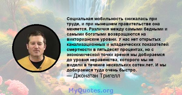 Социальная мобильность снижалась при труде, и при нынешнем правительстве она меняется. Различия между самыми бедными и самыми богатыми возвращаются на викторианские уровни. У нас нет открытых канализационных и