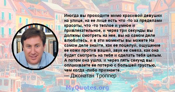 Иногда вы проходите мимо красивой девушки на улице, на ее лице есть что -то за пределами красоты, что -то теплое и умное и привлекательное, и через три секунды вы должны смотреть на нее, вы на самом деле влюбитесь, и в