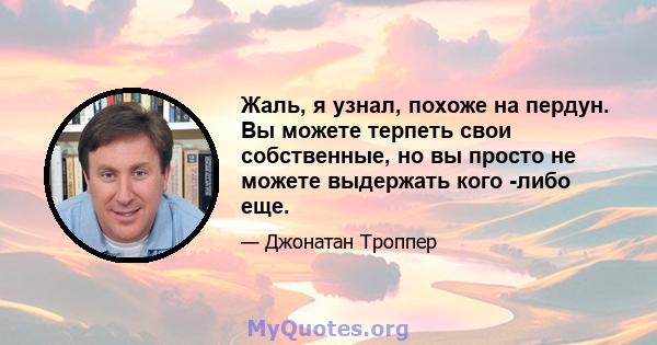 Жаль, я узнал, похоже на пердун. Вы можете терпеть свои собственные, но вы просто не можете выдержать кого -либо еще.