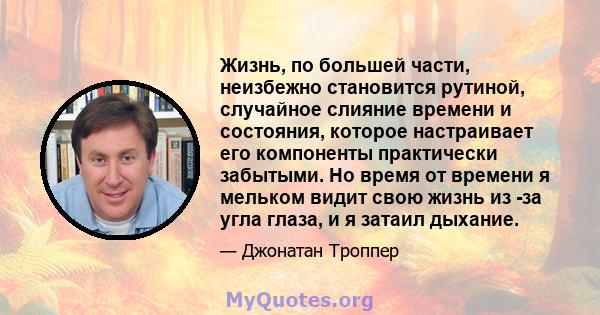 Жизнь, по большей части, неизбежно становится рутиной, случайное слияние времени и состояния, которое настраивает его компоненты практически забытыми. Но время от времени я мельком видит свою жизнь из -за угла глаза, и