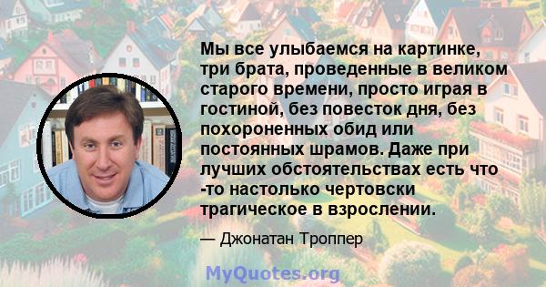 Мы все улыбаемся на картинке, три брата, проведенные в великом старого времени, просто играя в гостиной, без повесток дня, без похороненных обид или постоянных шрамов. Даже при лучших обстоятельствах есть что -то