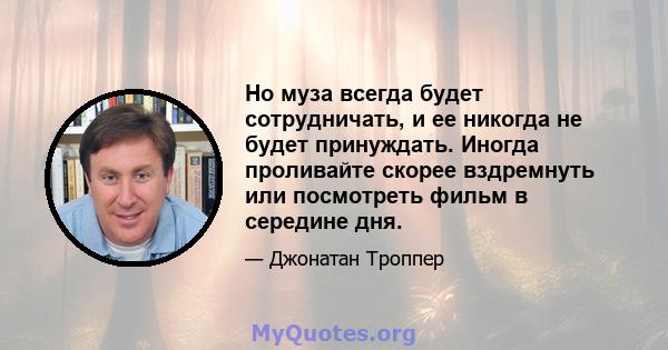 Но муза всегда будет сотрудничать, и ее никогда не будет принуждать. Иногда проливайте скорее вздремнуть или посмотреть фильм в середине дня.