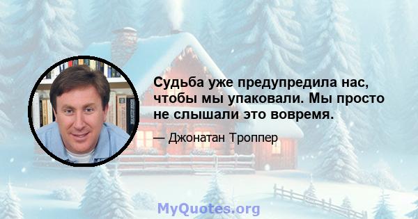 Судьба уже предупредила нас, чтобы мы упаковали. Мы просто не слышали это вовремя.