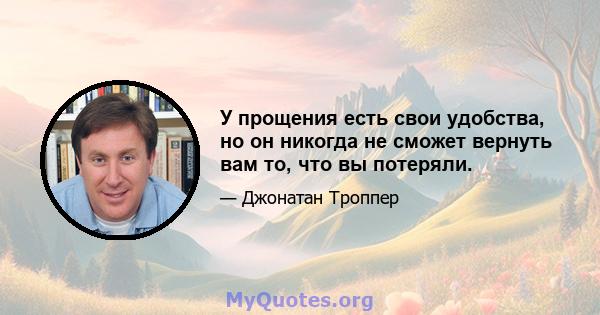 У прощения есть свои удобства, но он никогда не сможет вернуть вам то, что вы потеряли.