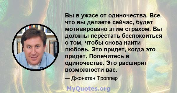 Вы в ужасе от одиночества. Все, что вы делаете сейчас, будет мотивировано этим страхом. Вы должны перестать беспокоиться о том, чтобы снова найти любовь. Это придет, когда это придет. Полечитесь в одиночестве. Это