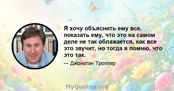 Я хочу объяснить ему все, показать ему, что это на самом деле не так облажается, как все это звучит, но тогда я помню, что это так.