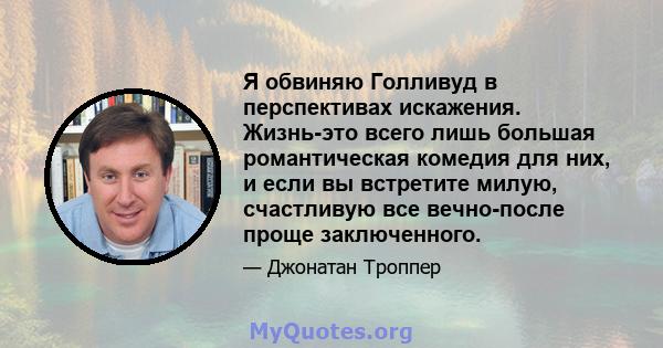 Я обвиняю Голливуд в перспективах искажения. Жизнь-это всего лишь большая романтическая комедия для них, и если вы встретите милую, счастливую все вечно-после проще заключенного.