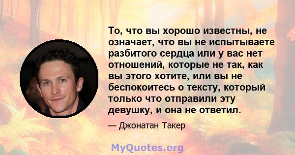 То, что вы хорошо известны, не означает, что вы не испытываете разбитого сердца или у вас нет отношений, которые не так, как вы этого хотите, или вы не беспокоитесь о тексту, который только что отправили эту девушку, и