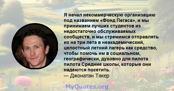 Я начал некоммерческую организацию под названием «Фонд Пегаса», и мы принимаем лучших студентов из недостаточно обслуживаемых сообществ, и мы стремимся отправлять их на три лета в неакадемический, целостный летний