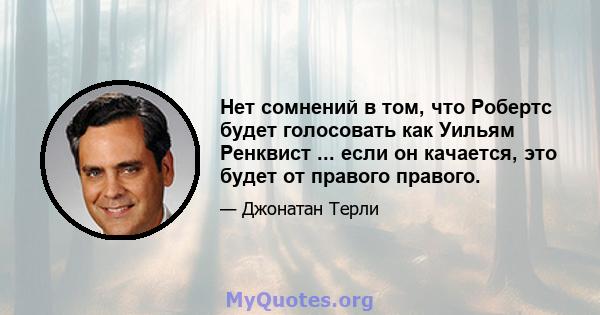 Нет сомнений в том, что Робертс будет голосовать как Уильям Ренквист ... если он качается, это будет от правого правого.