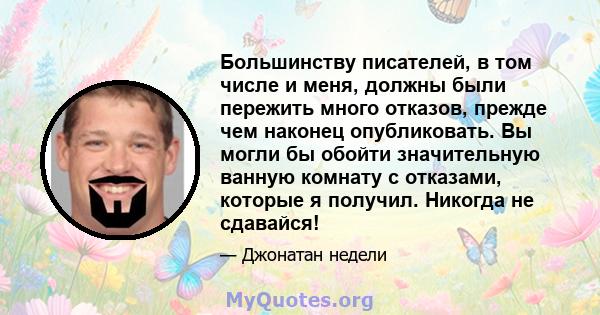 Большинству писателей, в том числе и меня, должны были пережить много отказов, прежде чем наконец опубликовать. Вы могли бы обойти значительную ванную комнату с отказами, которые я получил. Никогда не сдавайся!