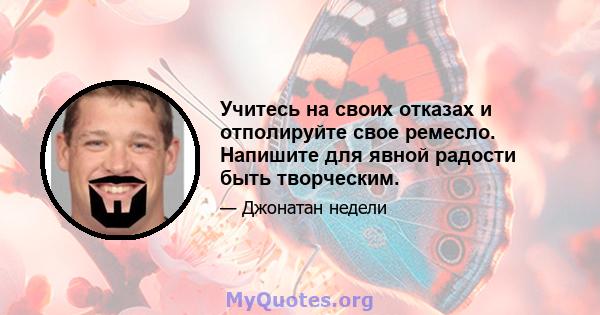 Учитесь на своих отказах и отполируйте свое ремесло. Напишите для явной радости быть творческим.