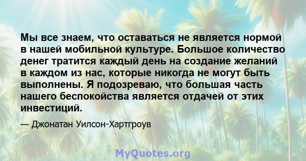 Мы все знаем, что оставаться не является нормой в нашей мобильной культуре. Большое количество денег тратится каждый день на создание желаний в каждом из нас, которые никогда не могут быть выполнены. Я подозреваю, что