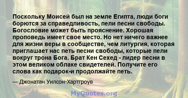 Поскольку Моисей был на земле Египта, люди боги борются за справедливость, пели песни свободы. Богословие может быть прояснение. Хорошая проповедь имеет свое место. Но нет ничего важнее для жизни веры в сообществе, чем