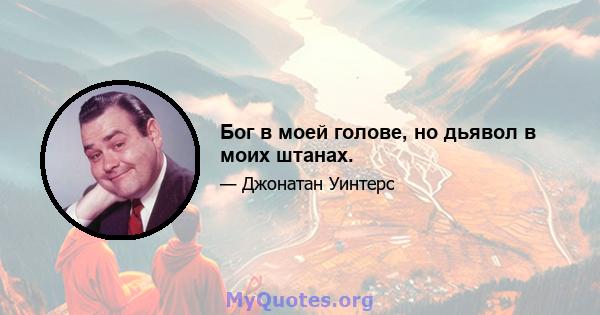 Бог в моей голове, но дьявол в моих штанах.