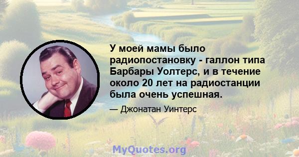 У моей мамы было радиопостановку - галлон типа Барбары Уолтерс, и в течение около 20 лет на радиостанции была очень успешная.