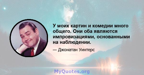 У моих картин и комедии много общего. Они оба являются импровизациями, основанными на наблюдении.