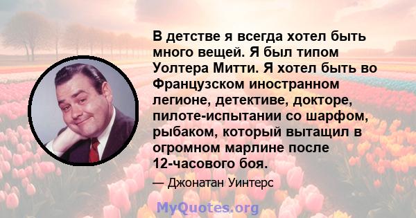 В детстве я всегда хотел быть много вещей. Я был типом Уолтера Митти. Я хотел быть во Французском иностранном легионе, детективе, докторе, пилоте-испытании со шарфом, рыбаком, который вытащил в огромном марлине после