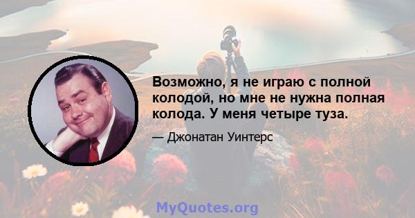 Возможно, я не играю с полной колодой, но мне не нужна полная колода. У меня четыре туза.