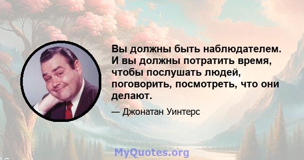 Вы должны быть наблюдателем. И вы должны потратить время, чтобы послушать людей, поговорить, посмотреть, что они делают.