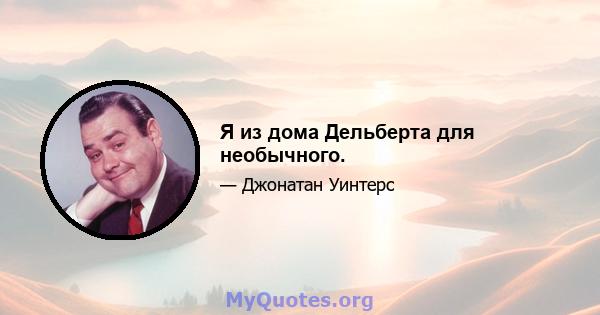 Я из дома Дельберта для необычного.