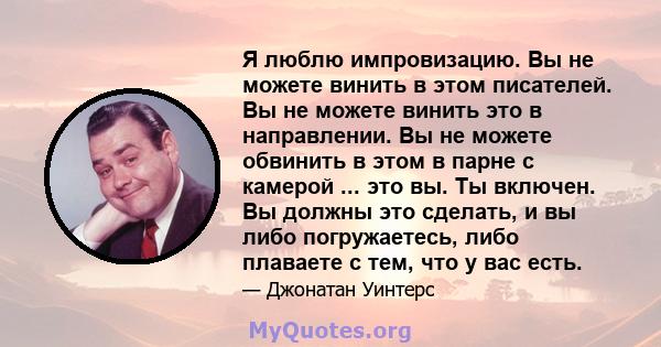 Я люблю импровизацию. Вы не можете винить в этом писателей. Вы не можете винить это в направлении. Вы не можете обвинить в этом в парне с камерой ... это вы. Ты включен. Вы должны это сделать, и вы либо погружаетесь,