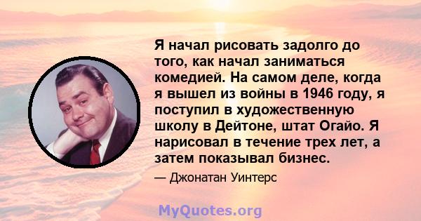 Я начал рисовать задолго до того, как начал заниматься комедией. На самом деле, когда я вышел из войны в 1946 году, я поступил в художественную школу в Дейтоне, штат Огайо. Я нарисовал в течение трех лет, а затем