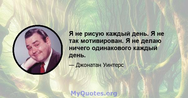 Я не рисую каждый день. Я не так мотивирован. Я не делаю ничего одинакового каждый день.