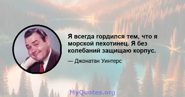 Я всегда гордился тем, что я морской пехотинец. Я без колебаний защищаю корпус.