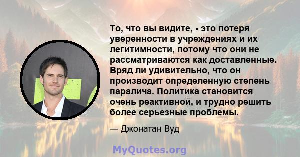 То, что вы видите, - это потеря уверенности в учреждениях и их легитимности, потому что они не рассматриваются как доставленные. Вряд ли удивительно, что он производит определенную степень паралича. Политика становится