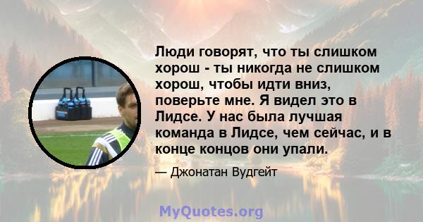 Люди говорят, что ты слишком хорош - ты никогда не слишком хорош, чтобы идти вниз, поверьте мне. Я видел это в Лидсе. У нас была лучшая команда в Лидсе, чем сейчас, и в конце концов они упали.