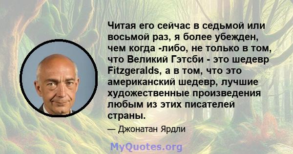 Читая его сейчас в седьмой или восьмой раз, я более убежден, чем когда -либо, не только в том, что Великий Гэтсби - это шедевр Fitzgeralds, а в том, что это американский шедевр, лучшие художественные произведения любым