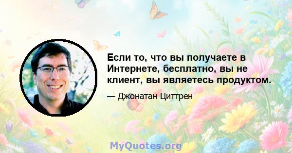 Если то, что вы получаете в Интернете, бесплатно, вы не клиент, вы являетесь продуктом.