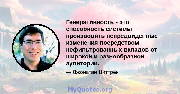 Генеративность - это способность системы производить непредвиденные изменения посредством нефильтрованных вкладов от широкой и разнообразной аудитории.