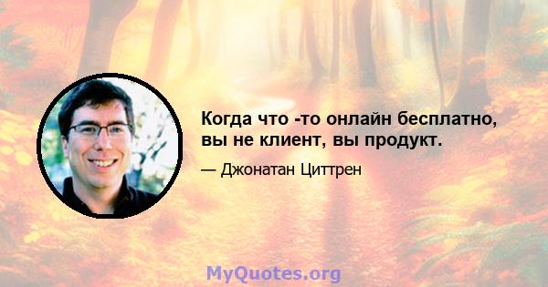 Когда что -то онлайн бесплатно, вы не клиент, вы продукт.