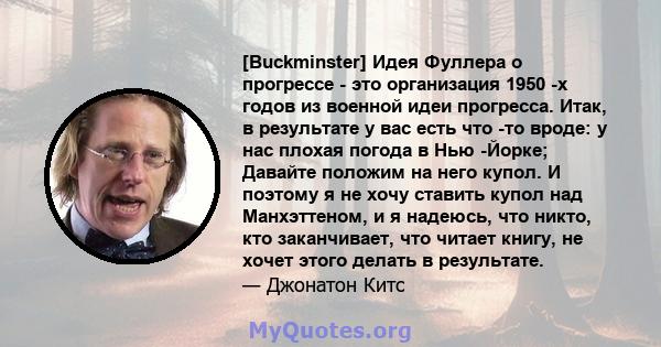 [Buckminster] Идея Фуллера о прогрессе - это организация 1950 -х годов из военной идеи прогресса. Итак, в результате у вас есть что -то вроде: у нас плохая погода в Нью -Йорке; Давайте положим на него купол. И поэтому я 