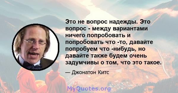 Это не вопрос надежды. Это вопрос - между вариантами ничего попробовать и попробовать что -то, давайте попробуем что -нибудь, но давайте также будем очень задумчивы о том, что это такое.