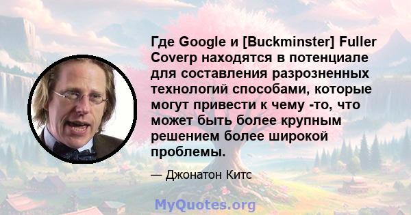 Где Google и [Buckminster] Fuller Coverp находятся в потенциале для составления разрозненных технологий способами, которые могут привести к чему -то, что может быть более крупным решением более широкой проблемы.