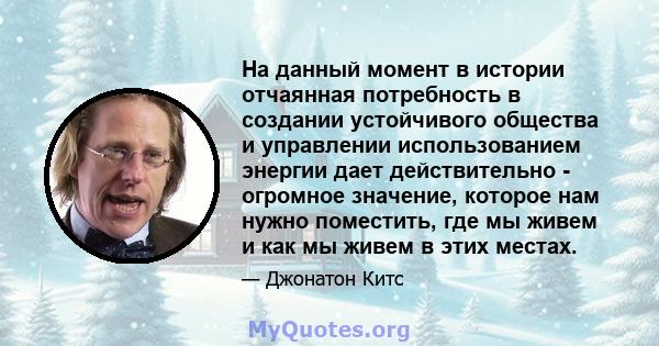 На данный момент в истории отчаянная потребность в создании устойчивого общества и управлении использованием энергии дает действительно - огромное значение, которое нам нужно поместить, где мы живем и как мы живем в